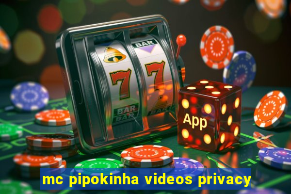 mc pipokinha videos privacy